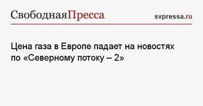 Цена газа в Европе падает на новостях по «Северному потоку — 2» - svpressa.ru - Украина - Венгрия