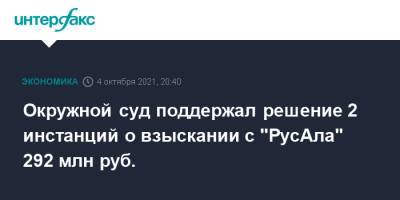 Окружной суд поддержал решение 2 инстанций о взыскании с "РусАла" 292 млн руб. - interfax.ru - Москва - Свердловская обл. - Русал