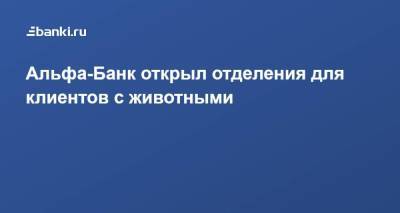 Альфа-Банк открыл отделения для клиентов с животными - smartmoney.one