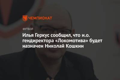 Илья Геркус - Илья Геркус сообщил, что и.о. гендиректора «Локомотива» будет назначен Николай Кошкин - championat.com