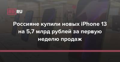 Россияне купили новых iPhone 13 на 5,7 млрд рублей за первую неделю продаж - rb.ru - Россия