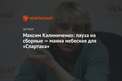 Максим Калиниченко - Максим Калиниченко: пауза на сборные — манна небесная для «Спартака» - championat.com