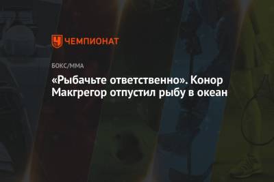Дастин Порье - Конор Макгрегор - «Рыбачьте ответственно». Конор Макгрегор отпустил рыбу в океан - championat.com - Ирландия