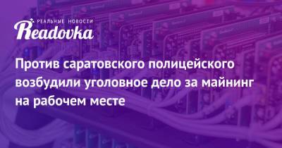 Против саратовского полицейского возбудили уголовное дело за майнинг на рабочем месте - readovka.news - Россия - Саратовская обл. - Саратов - Ангарск