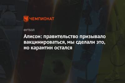 Алисон Бекер - Алисон: правительство призывало вакцинироваться, мы сделали это, но карантин остался - championat.com - Англия - Бразилия