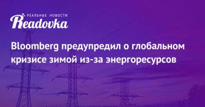 Bloomberg предупредил о глобальном кризисе зимой из-за энергоресурсов - readovka.ru - Англия