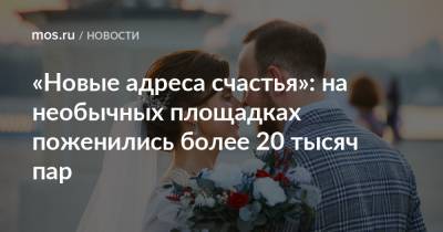 «Новые адреса счастья»: на необычных площадках поженились более 20 тысяч пар - mos.ru - Москва