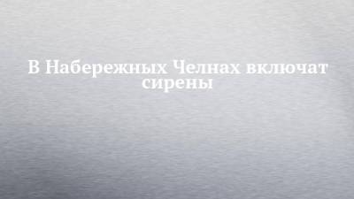 В Набережных Челнах включат сирены - chelny-izvest.ru - Россия - респ. Татарстан - Набережные Челны
