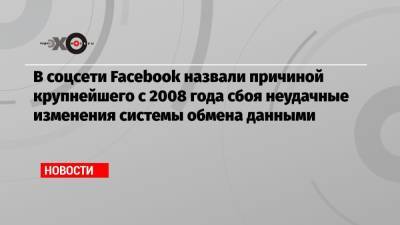 В соцсети Facebook назвали причиной крупнейшего с 2008 года сбоя неудачные изменения системы обмена данными - echo.msk.ru