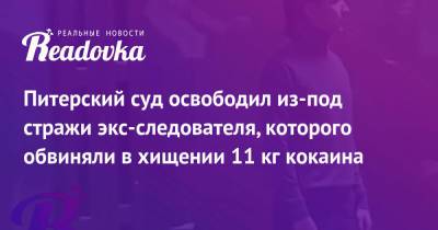 Питерский суд освободил из-под стражи экс-следователя, которого обвиняли в хищении 11 кг кокаина - readovka.news - Россия - Санкт-Петербург