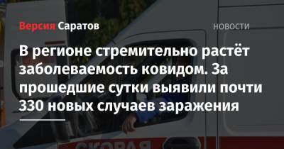 В регионе стремительно растёт заболеваемость ковидом. За прошедшие сутки выявили почти 330 новых случаев заражения - nversia.ru - Саратовская обл. - Саратов - район Энгельсский