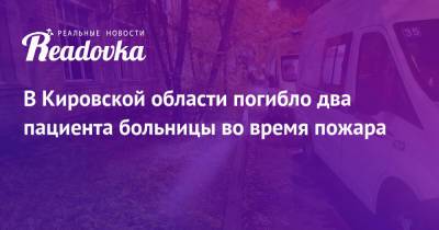 В Кировской области погибло два пациента больницы во время пожара - readovka.news - Кировская обл.