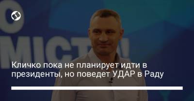 Виталий Кличко - Кличко пока не планирует идти в президенты, но поведет УДАР в Раду - liga.net - Украина - Киев