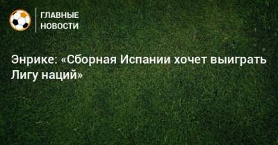 Луис Энрик - Энрике: «Сборная Испании хочет выиграть Лигу наций» - bombardir.ru - Италия - Испания
