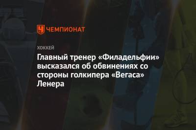 Гэри Беттмэн - Робин Ленер - Главный тренер «Филадельфии» высказался об обвинениях со стороны голкипера «Вегаса» Ленера - championat.com
