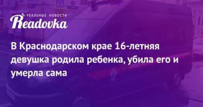 В Краснодарском крае 16-летняя девушка родила ребенка, убила его и умерла сама - readovka.ru - Краснодарский край - Славянск - Кубань