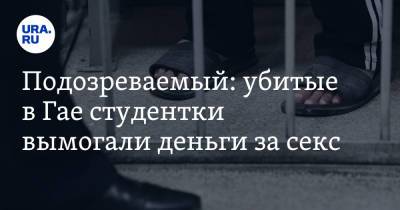 Александр Лазарев - Подозреваемый: убитые в Гае студентки вымогали деньги за секс - ura.news - Оренбургская обл.