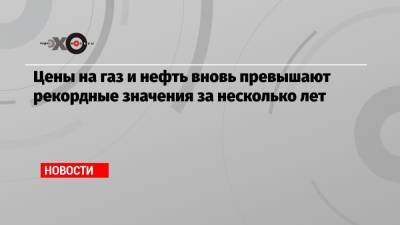 Цены на газ и нефть вновь превышают рекордные значения за несколько лет - echo.msk.ru