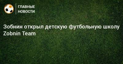 Роман Зобнин - Зобнин открыл детскую футбольную школу Zobnin Team - bombardir.ru
