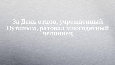 Владимир Путин - За День отцов, учрежденный Путиным, ратовал многодетный челнинец - chelny-izvest.ru - Москва - Россия - Набережные Челны