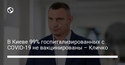 Виталий Кличко - В Киеве 99% госпитализированных с COVID-19 не вакцинированы – Кличко - liga.net - Украина - Киев