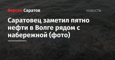 Саратовец заметил пятно нефти в Волге рядом с набережной (фото) - nversia.ru - Саратовская обл. - Пензенская обл.