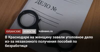 В Краснодаре на женщину завели уголовное дело из-за незаконного получения пособий по безработице - kubnews.ru - Краснодарский край - Краснодар