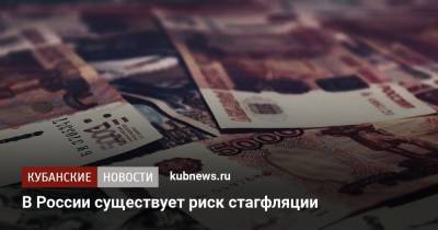 В России существует риск стагфляции - kubnews.ru - Россия