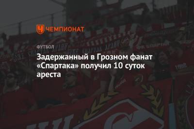 Задержанный в Грозном фанат «Спартака» получил 10 суток ареста - championat.com - Москва - Россия - респ. Чечня