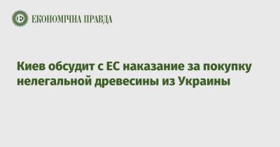 Ольга Стефанишина - Киев обсудит с ЕС наказание за покупку нелегальной древесины из Украины - epravda.com.ua - Украина - Киев