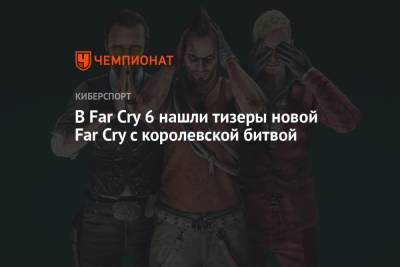 В Far Cry 6 нашли тизеры новой Far Cry с королевской битвой - championat.com