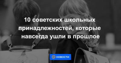 10 советских школьных принадлежностей, которые навсегда ушли в прошлое - news.mail.ru