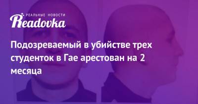 Александр Лазарев - Подозреваемый в убийстве трех студенток в Гае арестован на 2 месяца - readovka.ru - респ.Бурятия - Оренбургская обл.