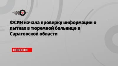 Владимир Осечкин - ФСИН начала проверку информации о пытках в тюремной больнице в Саратовской области - echo.msk.ru - Саратовская обл. - Саратов
