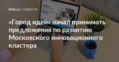 Алексей Фурсин - «Город идей» начал принимать предложения по развитию Московского инновационного кластера - mos.ru - Москва