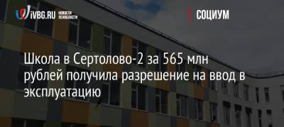 Школа в Сертолово-2 за 565 млн рублей получила разрешение на ввод в эксплуатацию - ivbg.ru - Украина - Ленинградская обл.