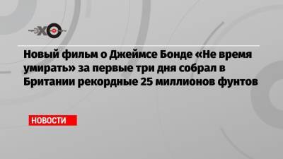 Джеймс Бонд - Новый фильм о Джеймсе Бонде «Не время умирать» за первые три дня собрал в Британии рекордные 25 миллионов фунтов - echo.msk.ru - Россия - Англия