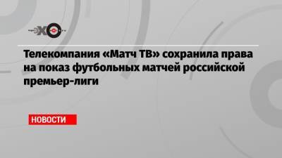 Телекомпания «Матч ТВ» сохранила права на показ футбольных матчей российской премьер-лиги - echo.msk.ru