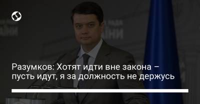 Дмитрий Разумков - Разумков: Хотят идти вне закона – пусть идут, я за должность не держусь - liga.net - Украина