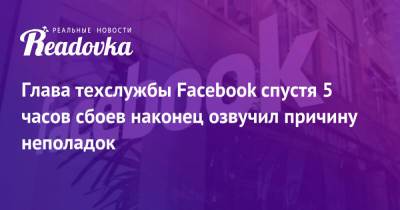 Глава техслужбы Facebook спустя 5 часов сбоев наконец озвучил причину неполадок - readovka.ru