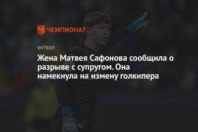 Матвей Сафонов - Жена Матвея Сафонова сообщила о разрыве с супругом. Она намекнула на измену голкипера - championat.com - Россия - Краснодар