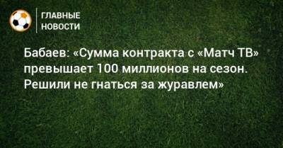 Роман Бабаев - Бабаев: «Сумма контракта с «Матч ТВ» превышает 100 миллионов на сезон. Решили не гнаться за журавлем» - bombardir.ru