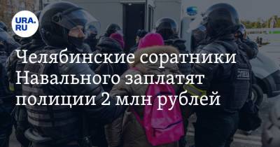 Алексей Навальный - Челябинские соратники Навального заплатят полиции 2 млн рублей - ura.news - Челябинск