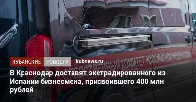 В Краснодар доставят экстрадированного из Испании бизнесмена, присвоившего 400 млн рублей - kubnews.ru - Москва - Россия - Сочи - Краснодарский край - Краснодар - Испания - Следственный Комитет - На