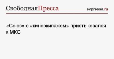 Клим Шипенко - Антон Шкаплеров - Юлия Пересильд - «Союз» с «киноэкипажем» пристыковался к МКС - svpressa.ru