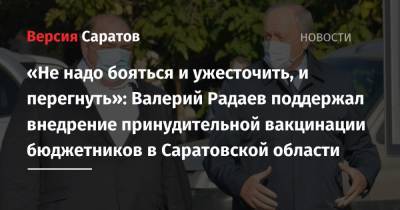 Валерий Радаев - Михаил Мурашко - Олег Костин - «Не надо бояться и ужесточить, и перегнуть»: Валерий Радаев поддержал внедрение принудительной вакцинации бюджетников в Саратовской области - nversia.ru - Россия - Саратовская обл.