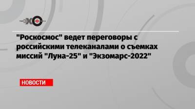 Дмитрий Рогозин - «Роскосмос» ведет переговоры с российскими телеканалами о съемках миссий «Луна-25» и «Экзомарс-2022» - echo.msk.ru - Москва