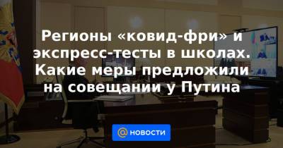 Владимир Путин - Татьяна Голикова - Михаил Мурашко - Регионы «ковид-фри» и экспресс-тесты в школах. Какие меры предложили на совещании у Путина - news.mail.ru
