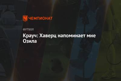 Томас Тухель - Кай Хаверц - Крауч: Хаверц напоминает мне Озила - championat.com - Англия