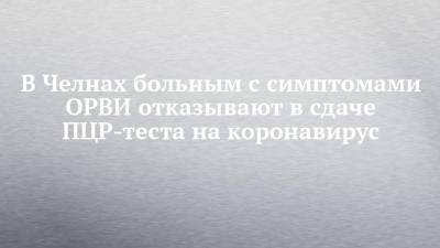 В Челнах больным с симптомами ОРВИ отказывают в сдаче ПЦР-теста на коронавирус - chelny-izvest.ru - Набережные Челны